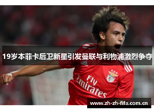 19岁本菲卡后卫新星引发曼联与利物浦激烈争夺