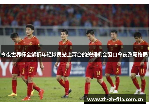 今夜世界杯全解析年轻球员站上舞台的关键机会窗口今夜改写格局