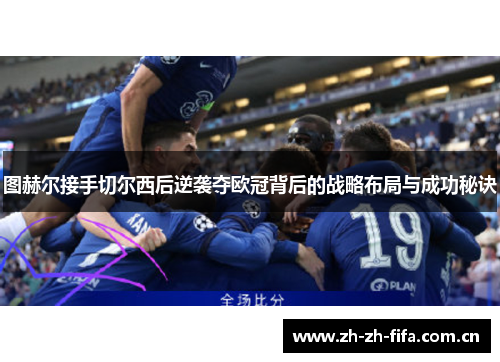 图赫尔接手切尔西后逆袭夺欧冠背后的战略布局与成功秘诀 图赫尔接手切尔西后逆袭夺欧冠背后的战略布局与成功秘诀